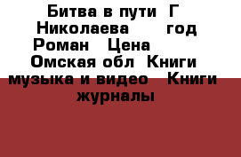 Битва в пути. Г. Николаева.1959 год.Роман › Цена ­ 100 - Омская обл. Книги, музыка и видео » Книги, журналы   